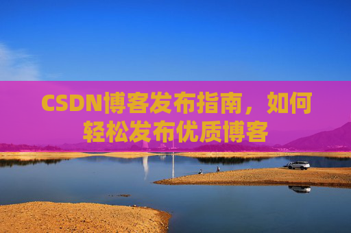 CSDN博客发布指南,如何轻松发布优质博客